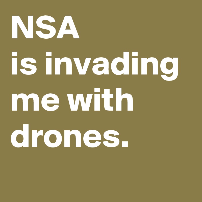 NSA
is invading me with drones.
