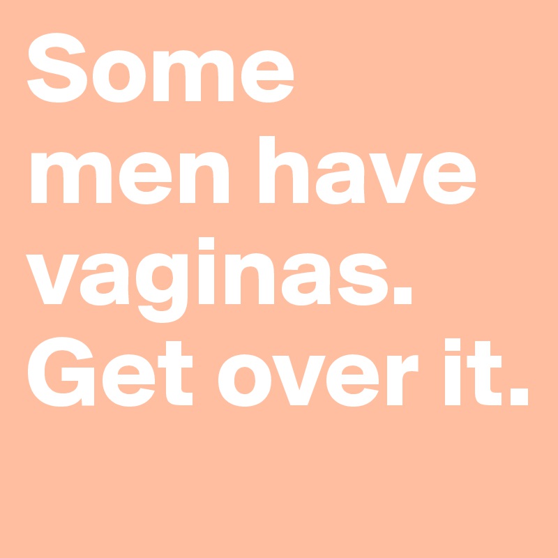 Some 
men have vaginas.
Get over it.
