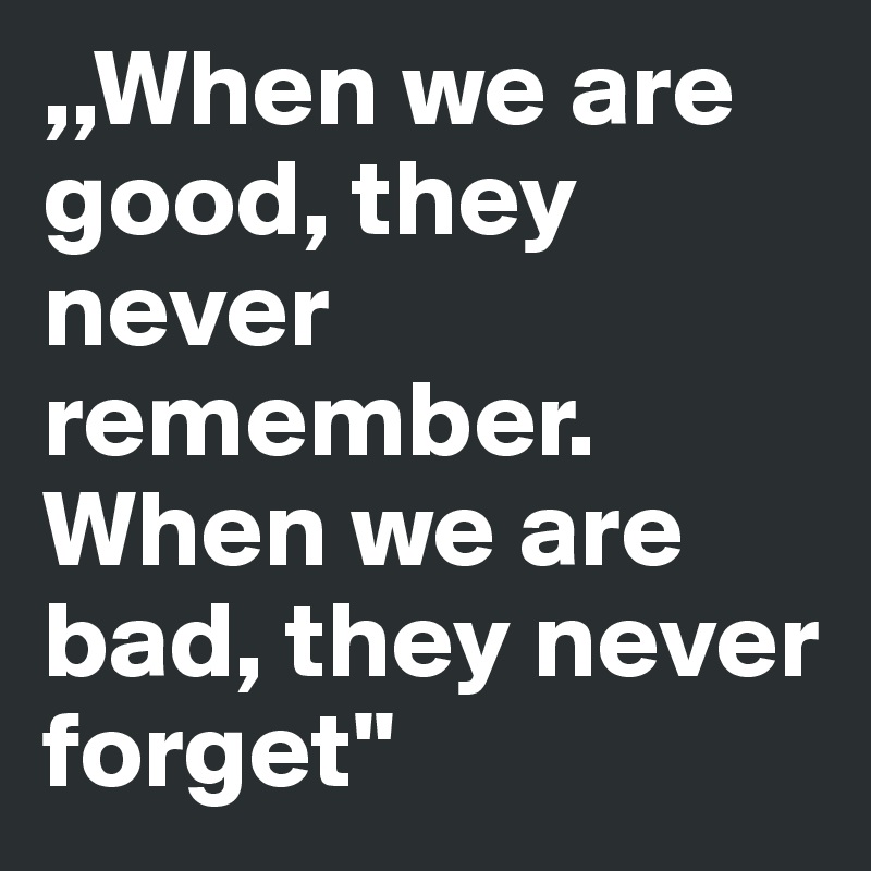 ,,When we are good, they never remember. When we are bad, they never forget''