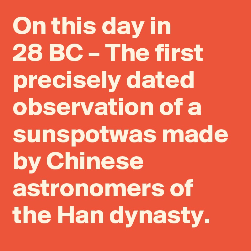 On this day in 28 BC – The first precisely dated observation of a sunspotwas made by Chinese astronomers of the Han dynasty.