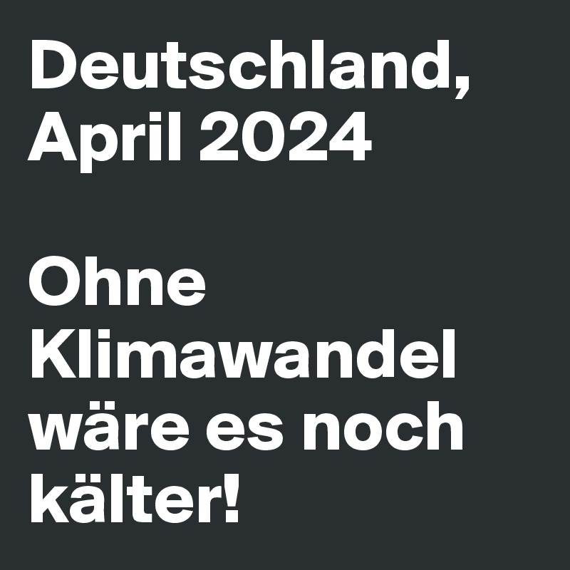 Deutschland, April 2024

Ohne Klimawandel wäre es noch kälter! 