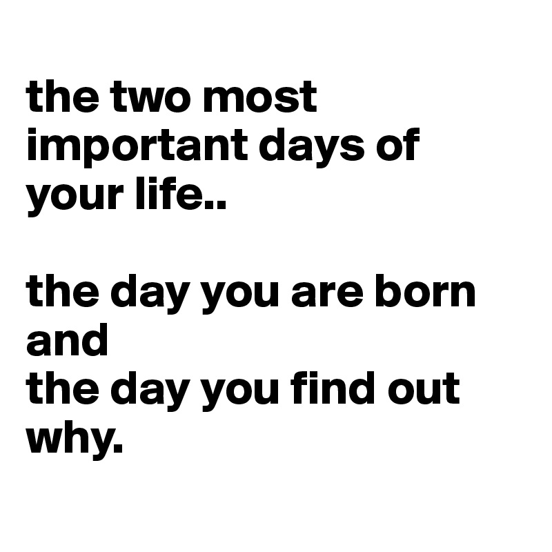 
the two most important days of your life..

the day you are born 
and
the day you find out why. 
