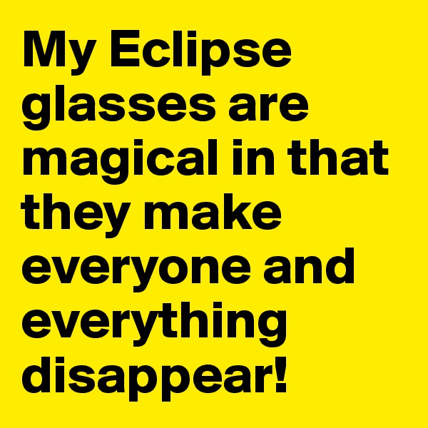 My Eclipse glasses are magical in that they make everyone and everything disappear!