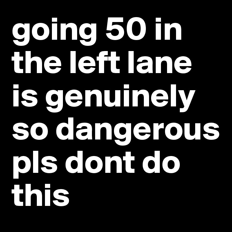 going 50 in the left lane is genuinely so dangerous pls dont do this 