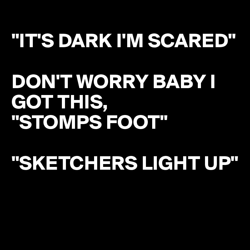 
"IT'S DARK I'M SCARED"

DON'T WORRY BABY I GOT THIS,
"STOMPS FOOT"

"SKETCHERS LIGHT UP"

