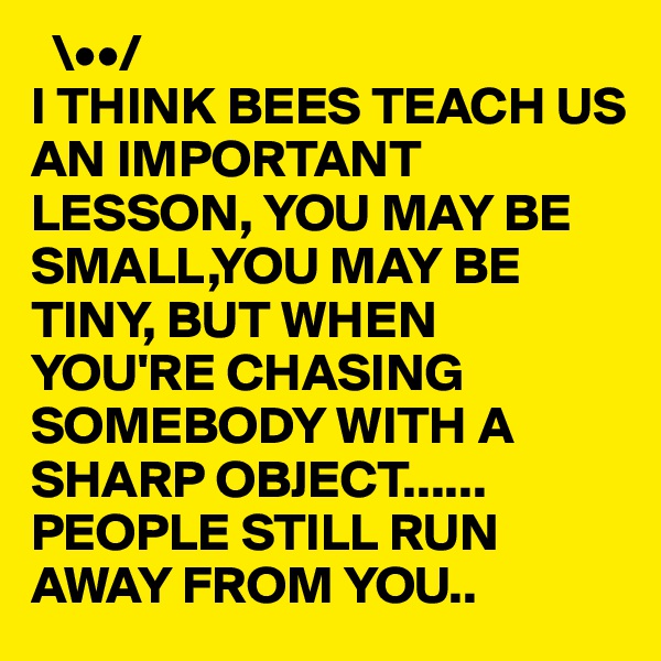   \••/ 
I THINK BEES TEACH US AN IMPORTANT LESSON, YOU MAY BE SMALL,YOU MAY BE TINY, BUT WHEN YOU'RE CHASING SOMEBODY WITH A SHARP OBJECT......
PEOPLE STILL RUN AWAY FROM YOU..
