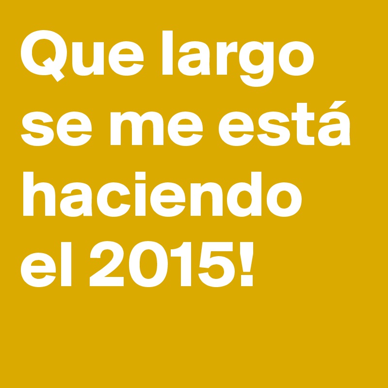 Que largo se me está haciendo el 2015!