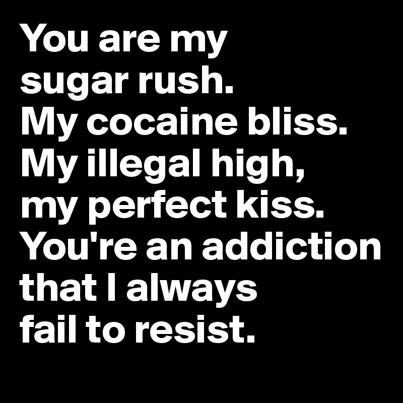 You are my 
sugar rush. 
My cocaine bliss. My illegal high, 
my perfect kiss. You're an addiction that I always 
fail to resist.