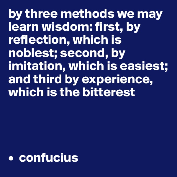 by three methods we may learn wisdom: first, by reflection, which is noblest; second, by imitation, which is easiest; and third by experience, which is the bitterest




•  confucius