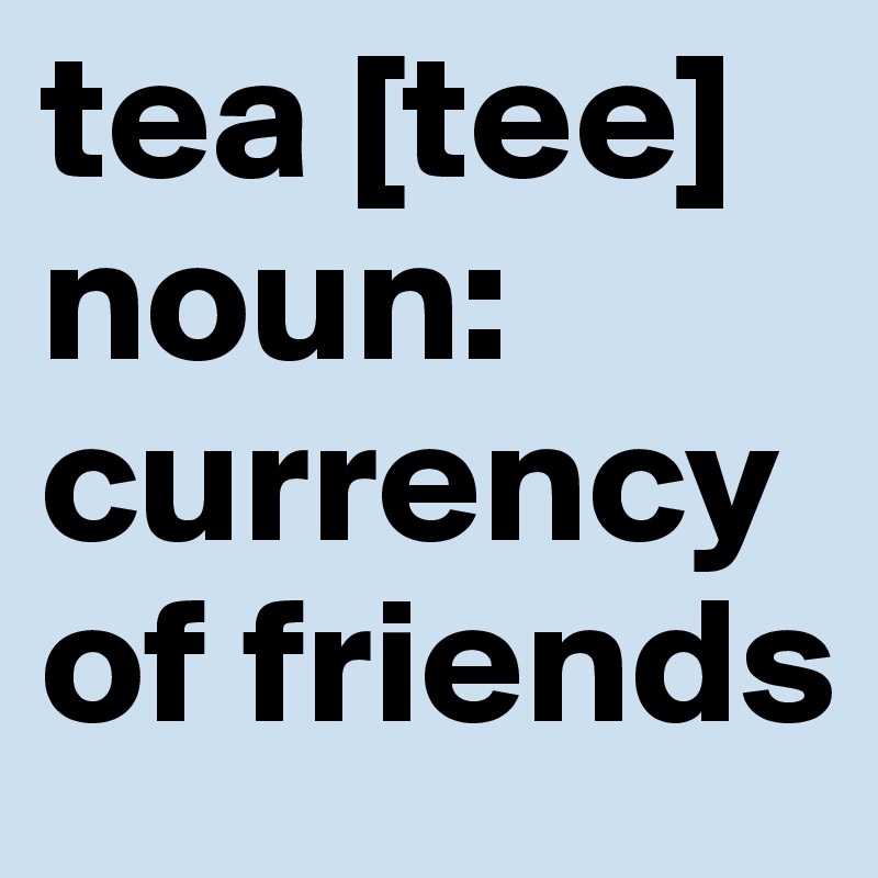 tea [tee]
noun:
currency
of friends