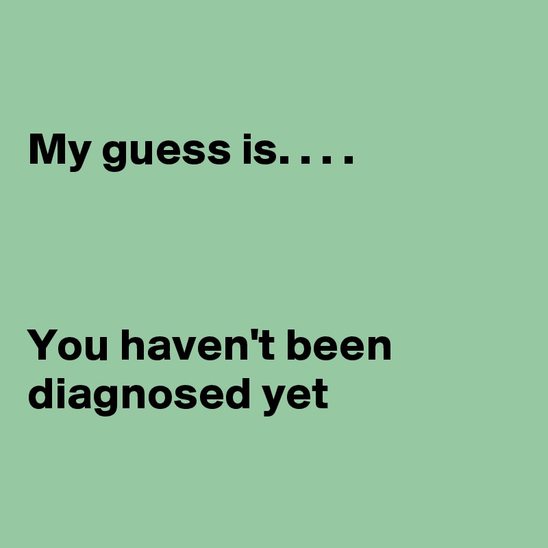 

My guess is. . . . 



You haven't been diagnosed yet

