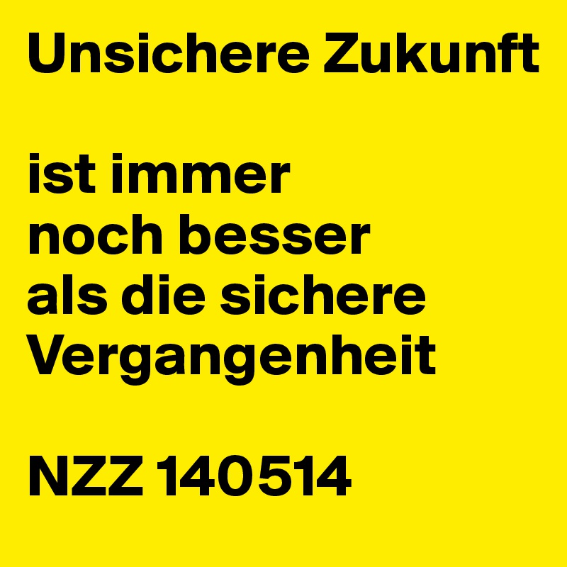 Unsichere Zukunft
 
ist immer
noch besser
als die sichere
Vergangenheit
 
NZZ 140514