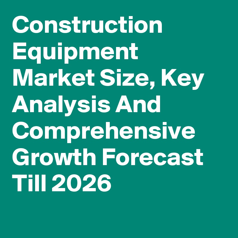 Construction Equipment Market Size, Key Analysis And Comprehensive Growth Forecast Till 2026
