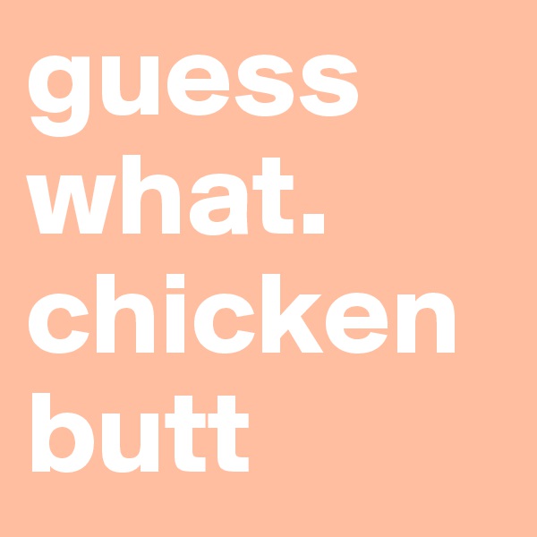 guess what.
chicken butt