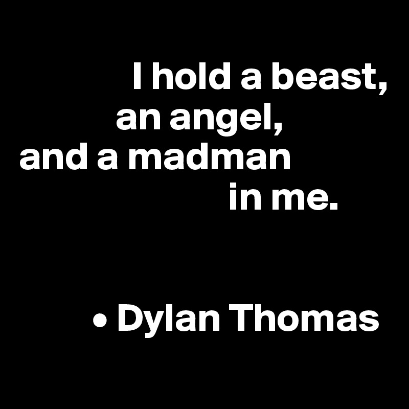 
              I hold a beast, 
            an angel, 
and a madman 
                          in me.


         • Dylan Thomas
