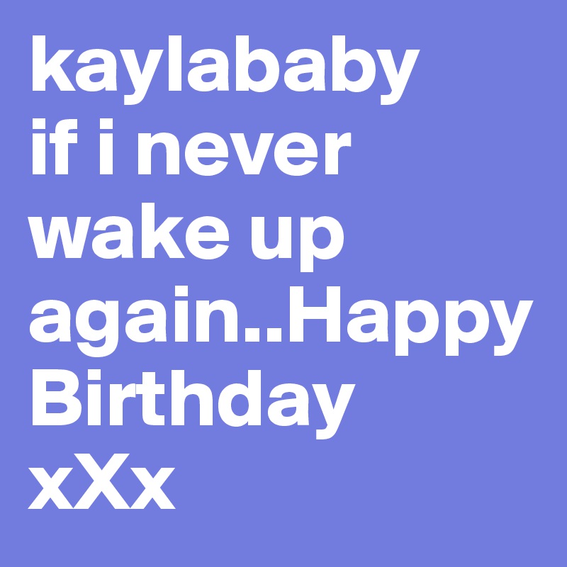 kaylababy
if i never wake up again..Happy Birthday
xXx