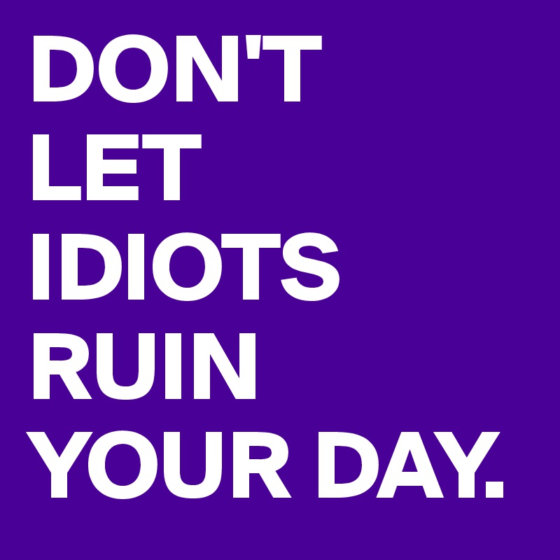 DON'T 
LET
IDIOTS RUIN YOUR DAY.