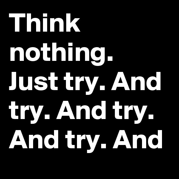 Think nothing.
Just try. And try. And try. And try. And