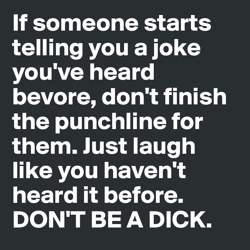 If someone starts telling you a joke you've heard bevore, don't finish the punchline for them. Just laugh like you haven't heard it before.
DON'T BE A DICK.