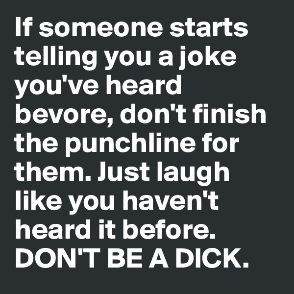 If someone starts telling you a joke you've heard bevore, don't finish the punchline for them. Just laugh like you haven't heard it before.
DON'T BE A DICK.