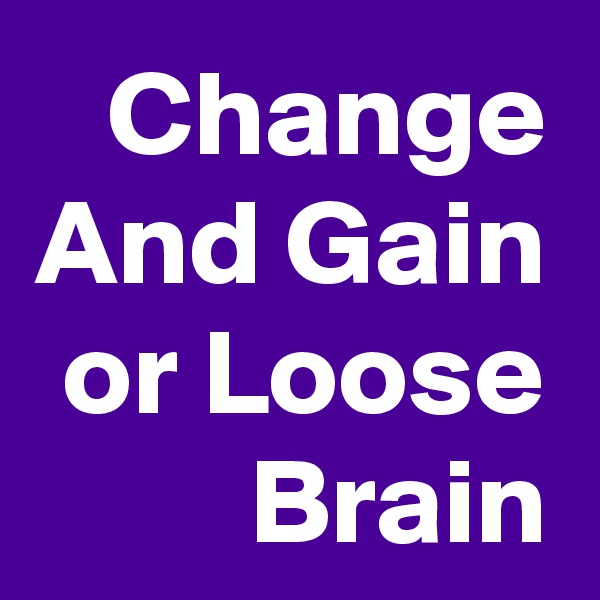 Change And Gain or Loose Brain