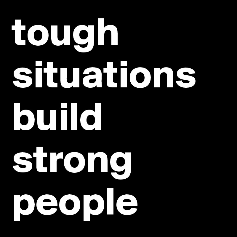 tough situations build strong people