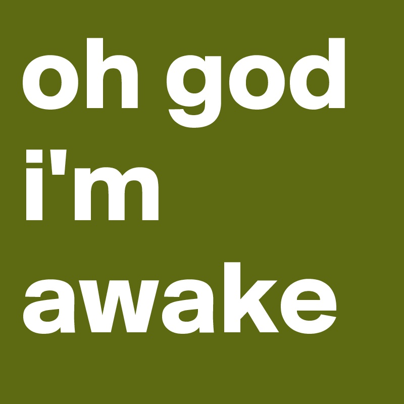 oh god i'm awake