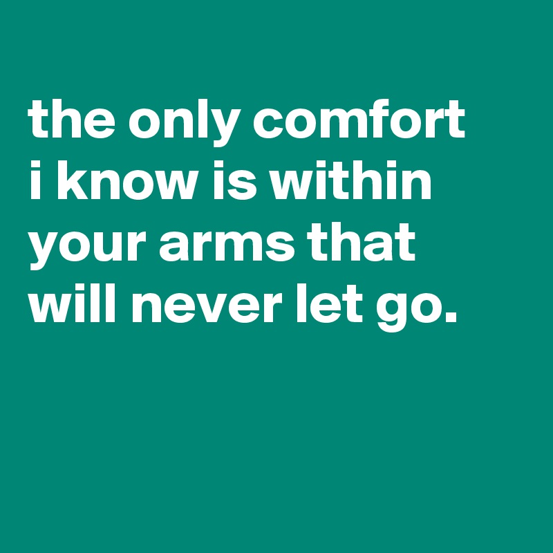 
the only comfort
i know is within your arms that will never let go.


