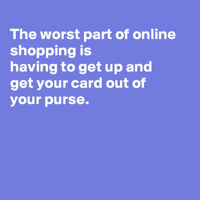
The worst part of online shopping is
having to get up and 
get your card out of
your purse. 





