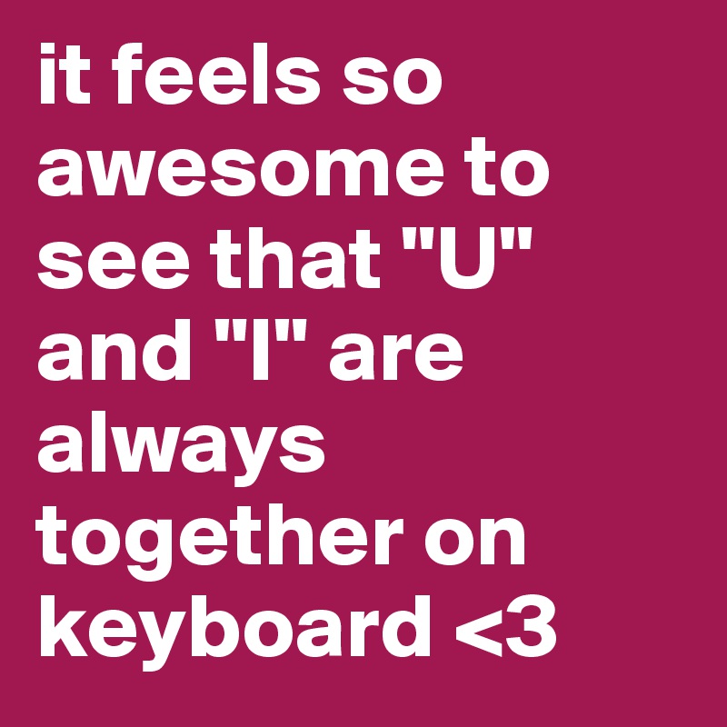 it feels so awesome to see that "U" and "I" are always together on keyboard <3
