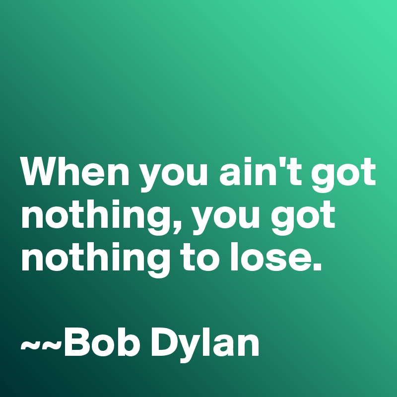 https://cdn.boldomatic.com/content/post/I6ukYw/When-you-ain-t-got-nothing-you-got-nothing-to-los?size=800