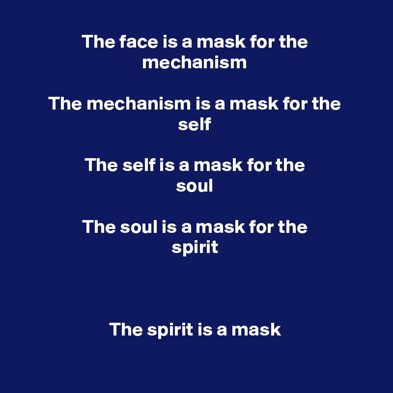 The face is a mask for the
mechanism

The mechanism is a mask for the
self

The self is a mask for the
soul

The soul is a mask for the
spirit



The spirit is a mask

