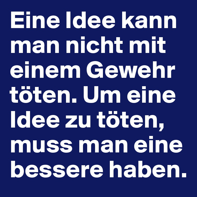 Eine Idee kann man nicht mit einem Gewehr töten. Um eine Idee zu töten, muss man eine bessere haben.