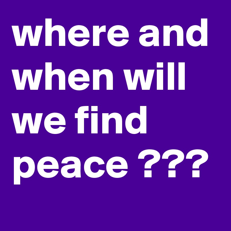 where and when will we find peace ???