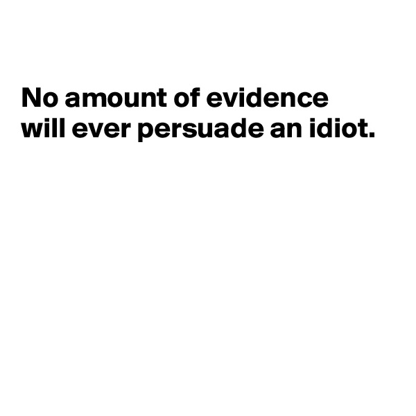 

No amount of evidence
will ever persuade an idiot.







