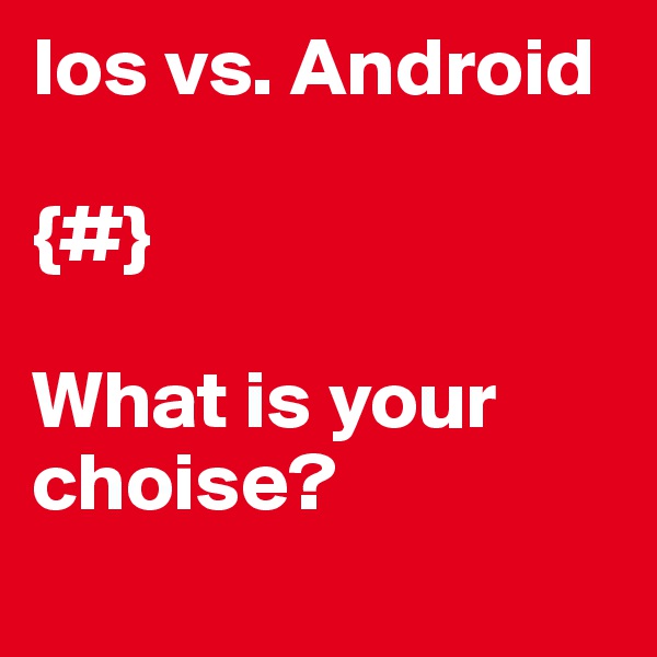 Ios vs. Android 

{#}

What is your choise?
