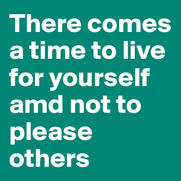 There comes a time to live for yourself amd not to please others