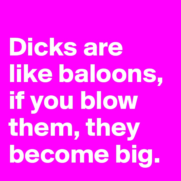 
Dicks are like baloons, if you blow them, they become big.