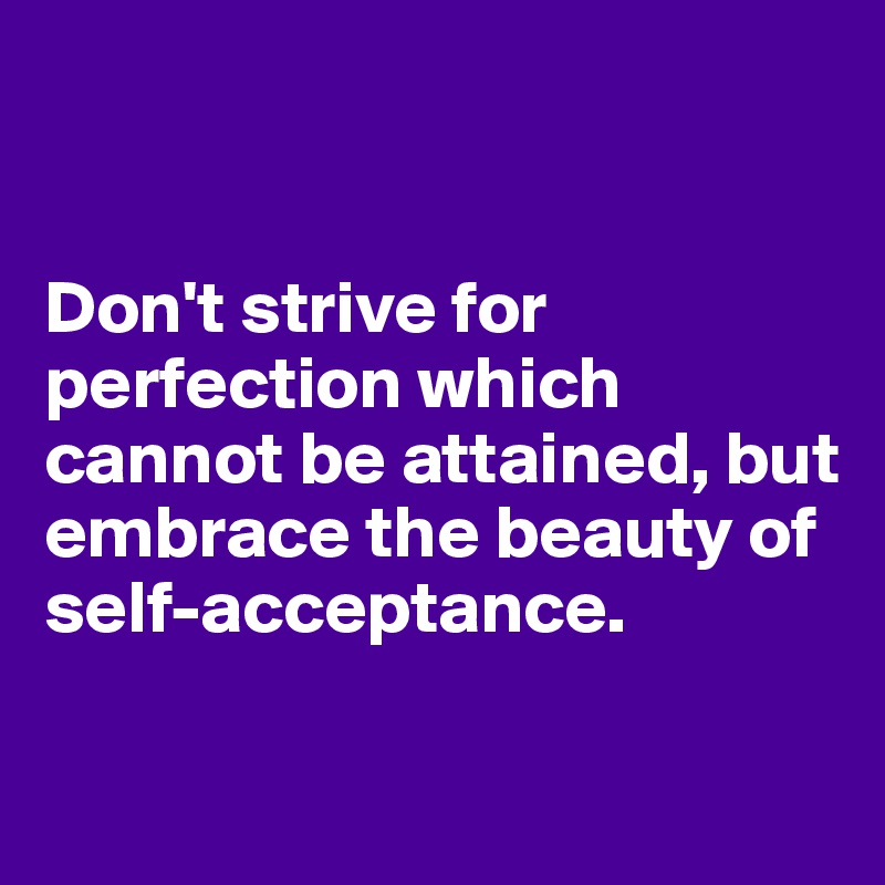 


Don't strive for perfection which cannot be attained, but embrace the beauty of self-acceptance.

