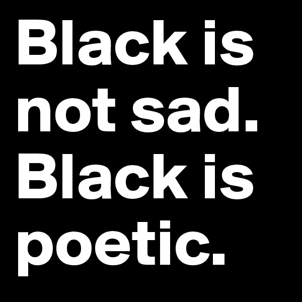Black is not sad. Black is poetic.