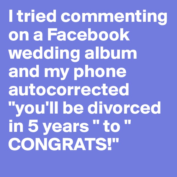 I tried commenting on a Facebook wedding album and my phone autocorrected "you'll be divorced in 5 years " to " CONGRATS!"