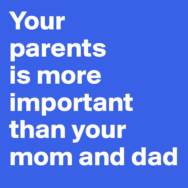 Your 
parents 
is more important than your mom and dad