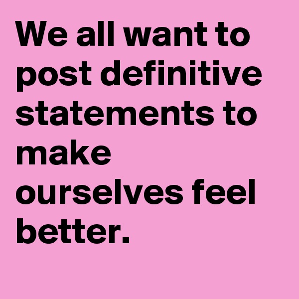 We all want to post definitive statements to make ourselves feel better.