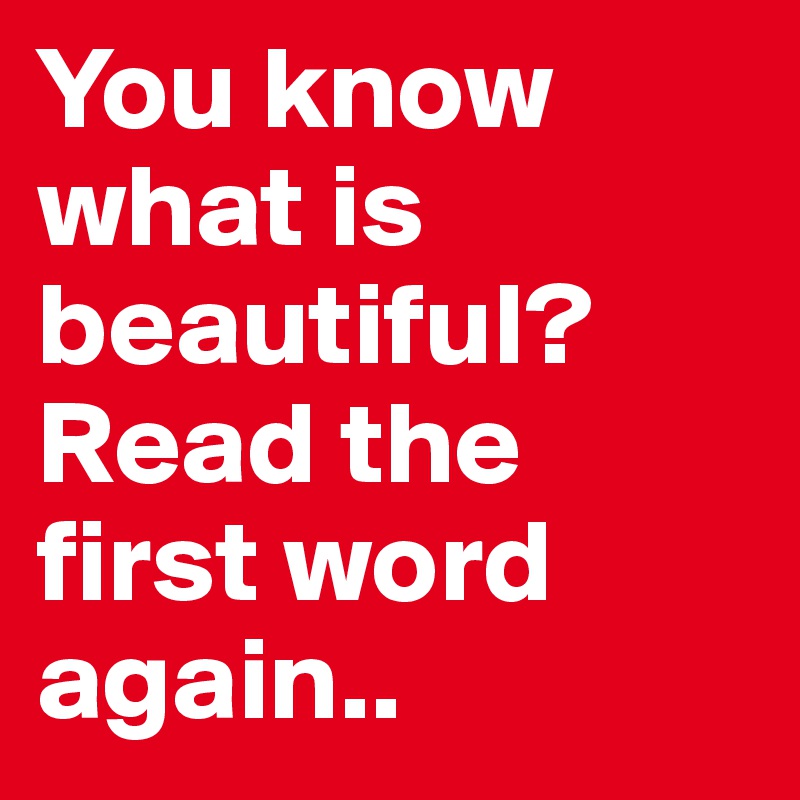 You know what is beautiful?
Read the first word again..