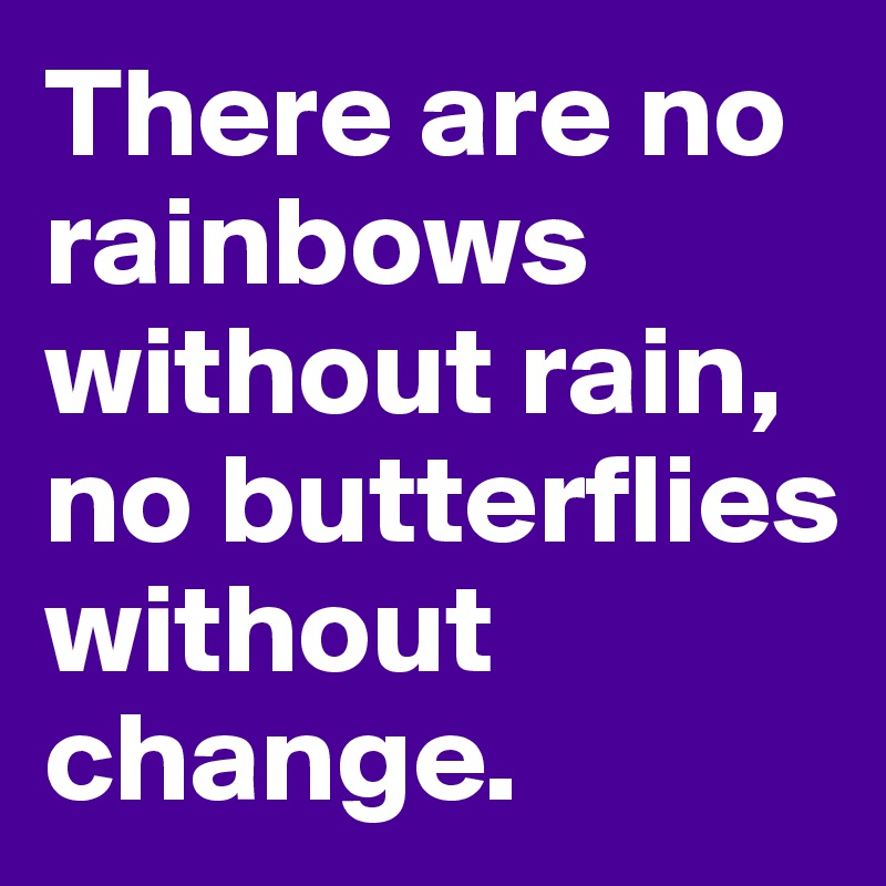There are no rainbows without rain, no butterflies without change.
