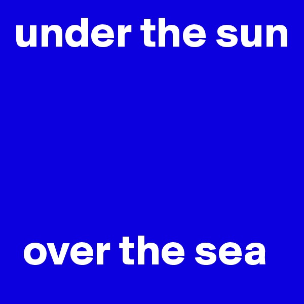 under the sun




 over the sea