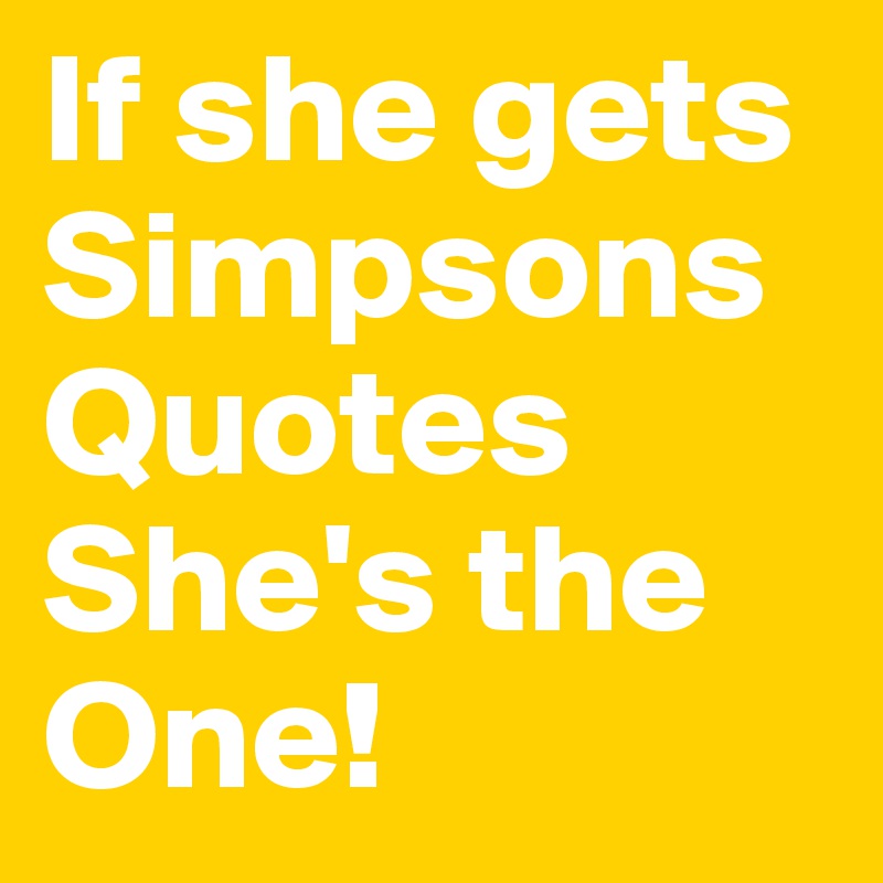 If she gets Simpsons Quotes  She's the One! 