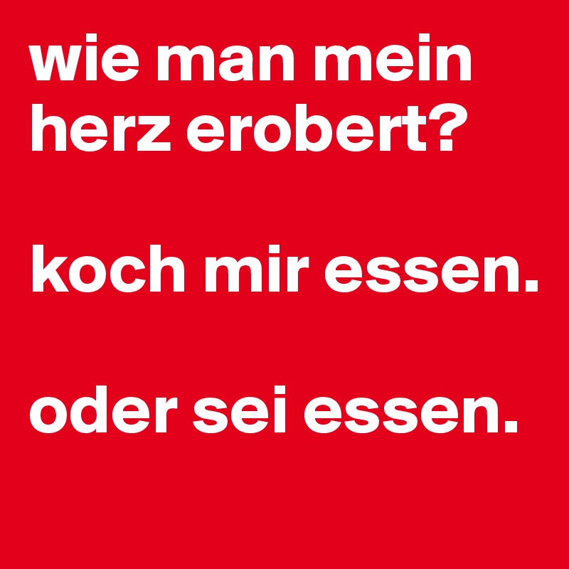 wie man mein herz erobert?

koch mir essen. 

oder sei essen.
