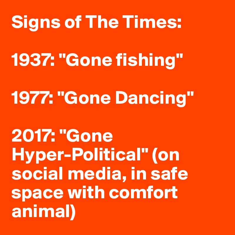Signs of The Times:

1937: "Gone fishing"

1977: "Gone Dancing"

2017: "Gone
Hyper-Political" (on social media, in safe space with comfort animal)