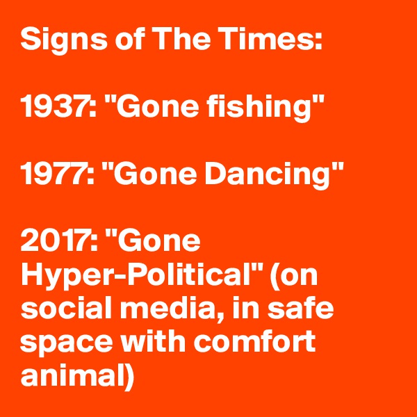 Signs of The Times:

1937: "Gone fishing"

1977: "Gone Dancing"

2017: "Gone
Hyper-Political" (on social media, in safe space with comfort animal)
